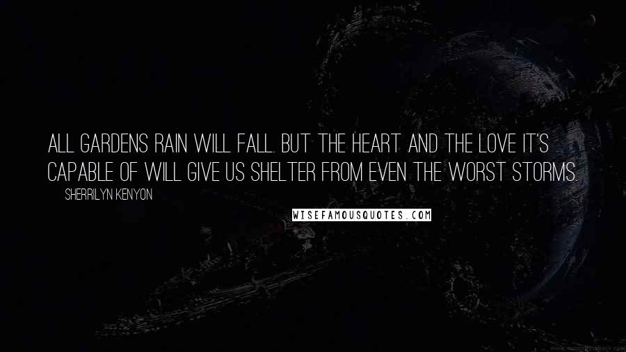 Sherrilyn Kenyon Quotes: All gardens rain will fall. But the heart and the love it's capable of will give us shelter from even the worst storms.