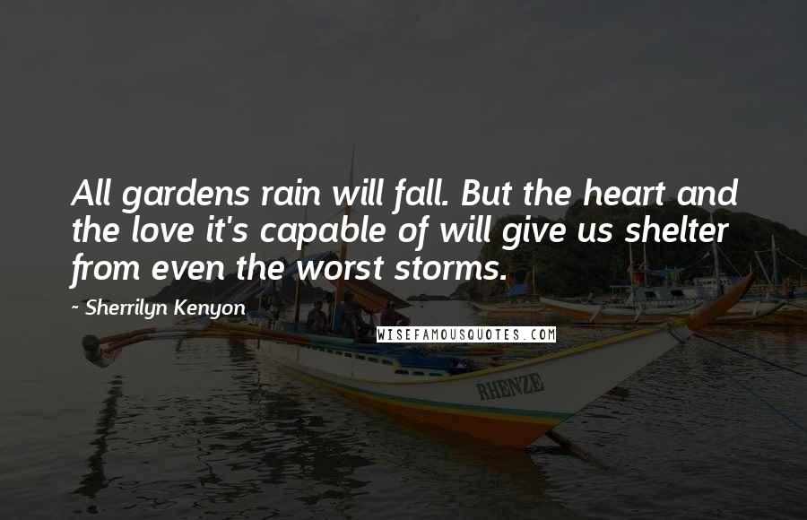 Sherrilyn Kenyon Quotes: All gardens rain will fall. But the heart and the love it's capable of will give us shelter from even the worst storms.