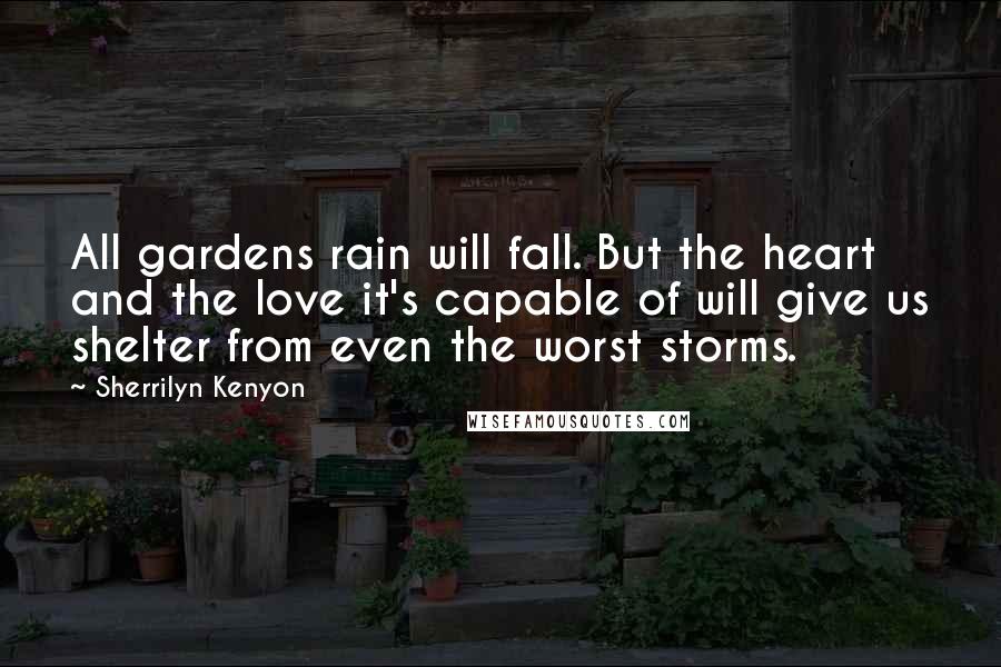 Sherrilyn Kenyon Quotes: All gardens rain will fall. But the heart and the love it's capable of will give us shelter from even the worst storms.