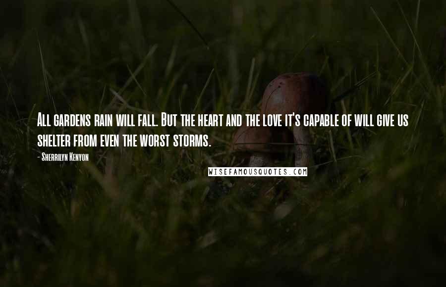 Sherrilyn Kenyon Quotes: All gardens rain will fall. But the heart and the love it's capable of will give us shelter from even the worst storms.