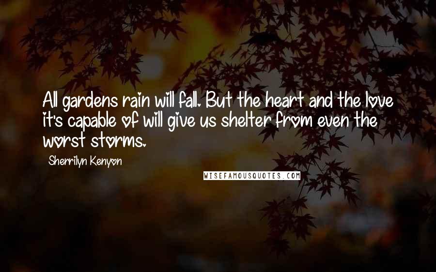 Sherrilyn Kenyon Quotes: All gardens rain will fall. But the heart and the love it's capable of will give us shelter from even the worst storms.