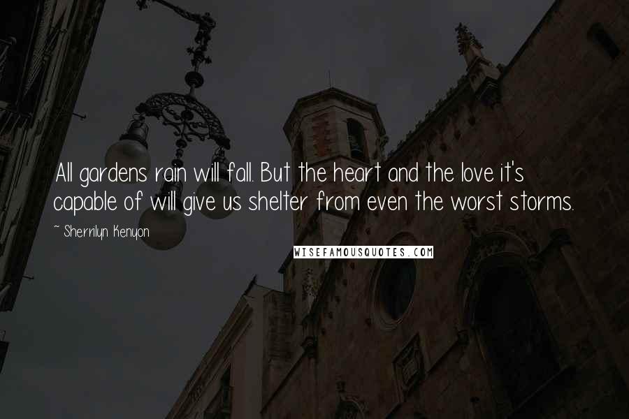 Sherrilyn Kenyon Quotes: All gardens rain will fall. But the heart and the love it's capable of will give us shelter from even the worst storms.