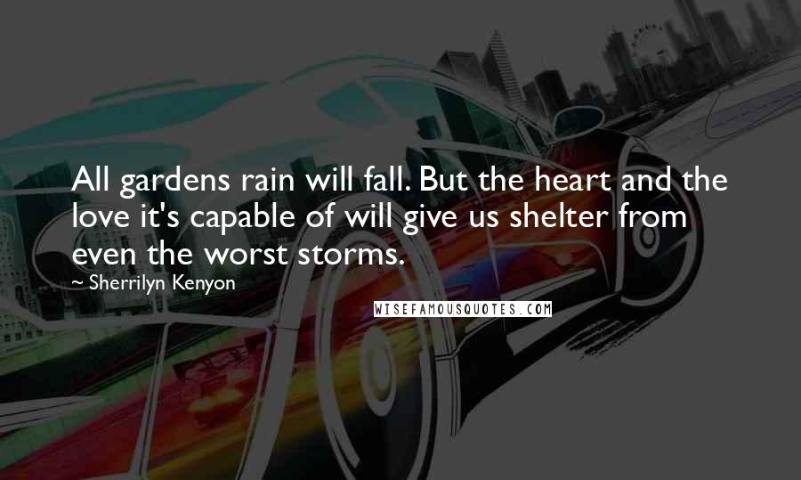 Sherrilyn Kenyon Quotes: All gardens rain will fall. But the heart and the love it's capable of will give us shelter from even the worst storms.