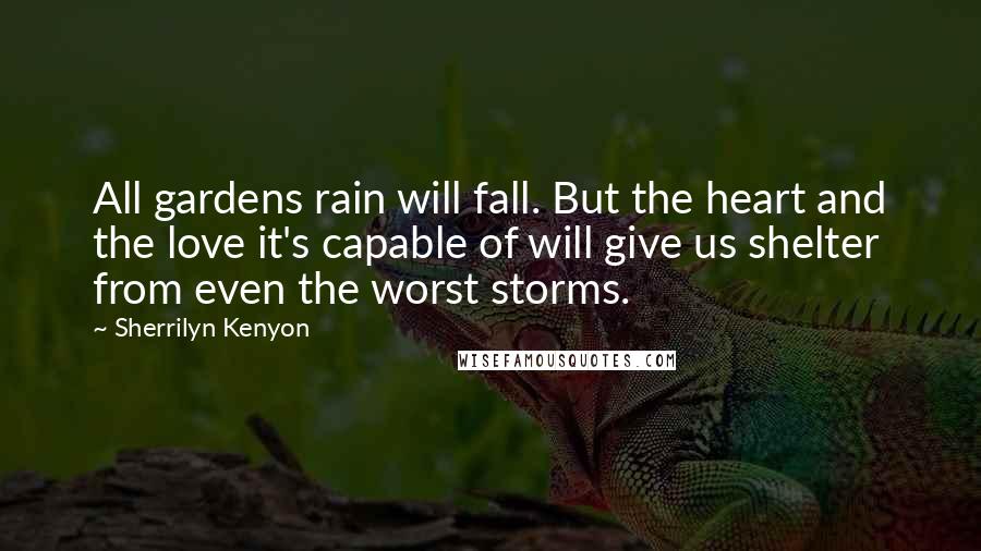 Sherrilyn Kenyon Quotes: All gardens rain will fall. But the heart and the love it's capable of will give us shelter from even the worst storms.