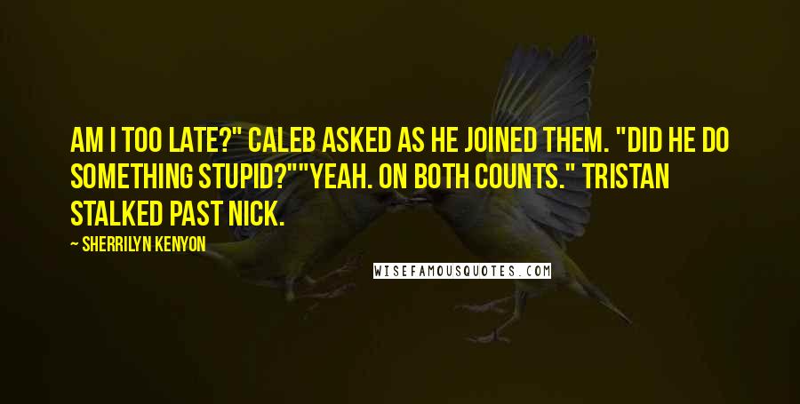 Sherrilyn Kenyon Quotes: Am I too late?" Caleb asked as he joined them. "Did he do something stupid?""Yeah. On both counts." Tristan stalked past Nick.