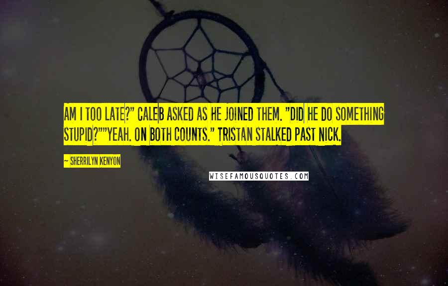 Sherrilyn Kenyon Quotes: Am I too late?" Caleb asked as he joined them. "Did he do something stupid?""Yeah. On both counts." Tristan stalked past Nick.