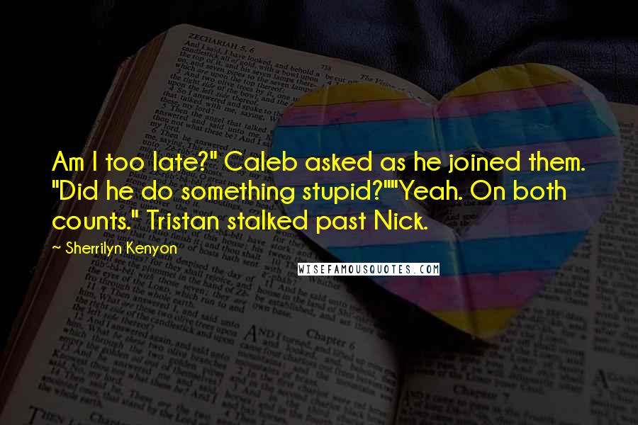 Sherrilyn Kenyon Quotes: Am I too late?" Caleb asked as he joined them. "Did he do something stupid?""Yeah. On both counts." Tristan stalked past Nick.