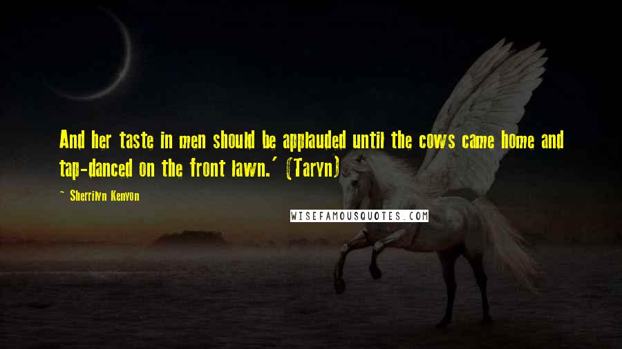 Sherrilyn Kenyon Quotes: And her taste in men should be applauded until the cows came home and tap-danced on the front lawn.' (Taryn)