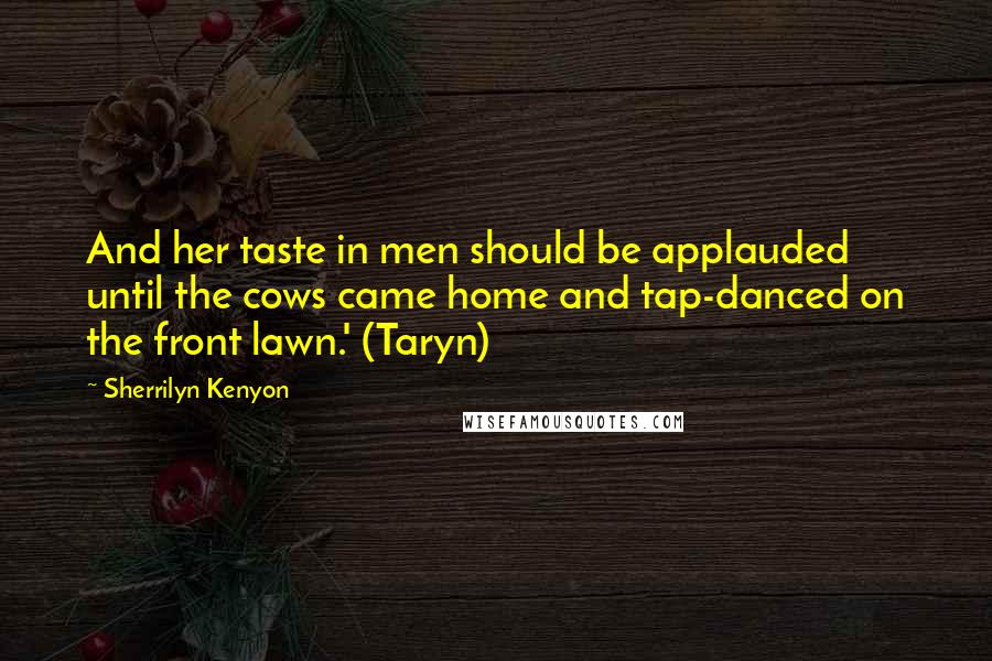 Sherrilyn Kenyon Quotes: And her taste in men should be applauded until the cows came home and tap-danced on the front lawn.' (Taryn)