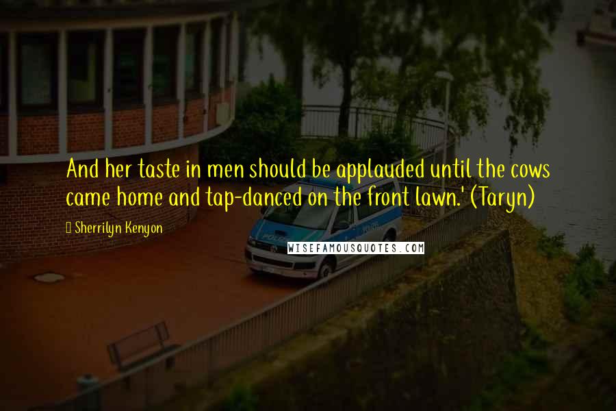 Sherrilyn Kenyon Quotes: And her taste in men should be applauded until the cows came home and tap-danced on the front lawn.' (Taryn)