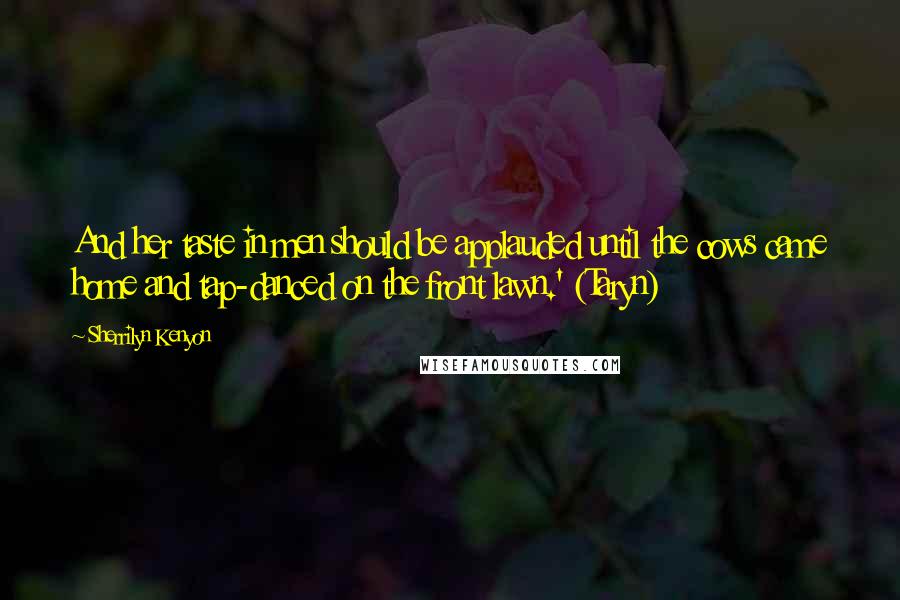 Sherrilyn Kenyon Quotes: And her taste in men should be applauded until the cows came home and tap-danced on the front lawn.' (Taryn)