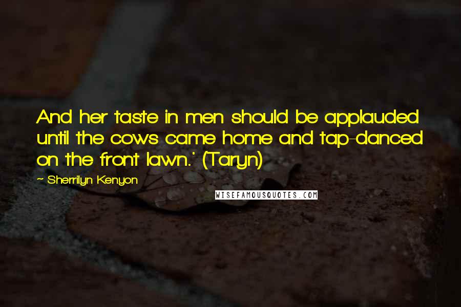 Sherrilyn Kenyon Quotes: And her taste in men should be applauded until the cows came home and tap-danced on the front lawn.' (Taryn)