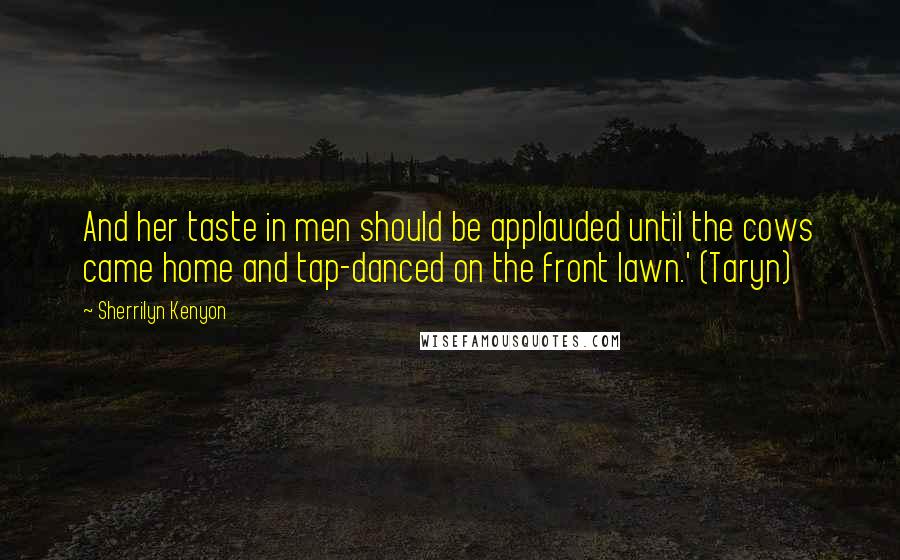 Sherrilyn Kenyon Quotes: And her taste in men should be applauded until the cows came home and tap-danced on the front lawn.' (Taryn)