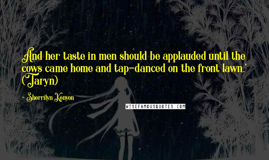 Sherrilyn Kenyon Quotes: And her taste in men should be applauded until the cows came home and tap-danced on the front lawn.' (Taryn)