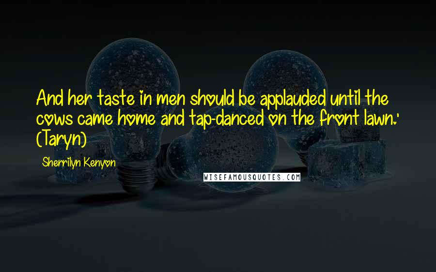 Sherrilyn Kenyon Quotes: And her taste in men should be applauded until the cows came home and tap-danced on the front lawn.' (Taryn)