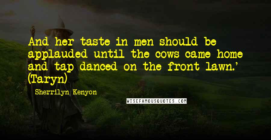 Sherrilyn Kenyon Quotes: And her taste in men should be applauded until the cows came home and tap-danced on the front lawn.' (Taryn)