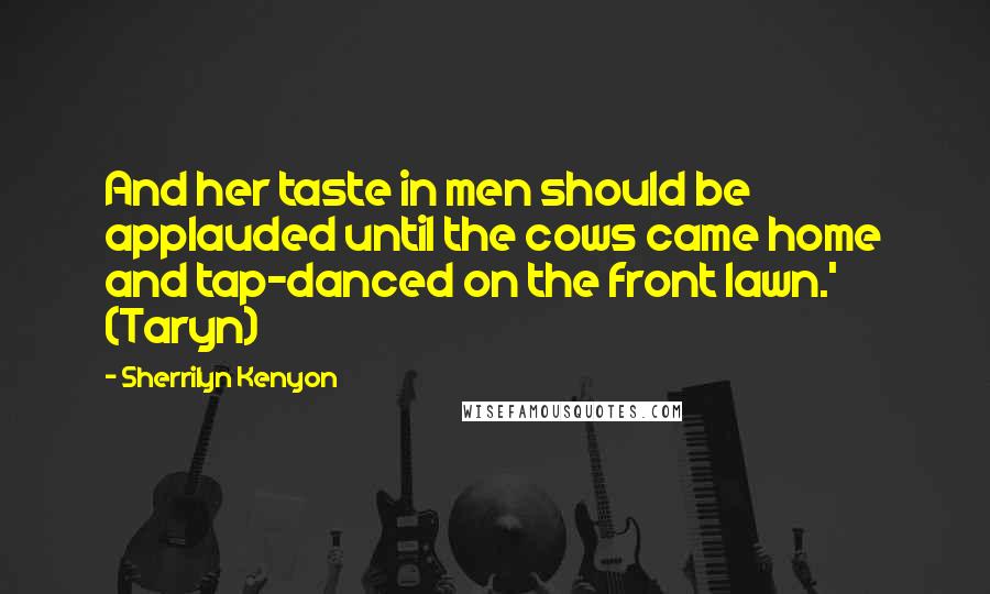 Sherrilyn Kenyon Quotes: And her taste in men should be applauded until the cows came home and tap-danced on the front lawn.' (Taryn)