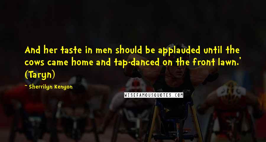 Sherrilyn Kenyon Quotes: And her taste in men should be applauded until the cows came home and tap-danced on the front lawn.' (Taryn)