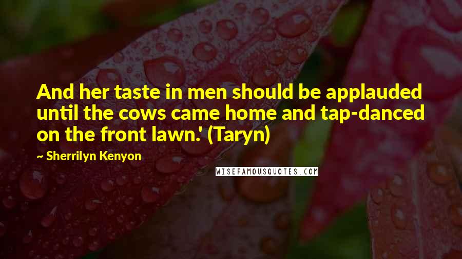 Sherrilyn Kenyon Quotes: And her taste in men should be applauded until the cows came home and tap-danced on the front lawn.' (Taryn)