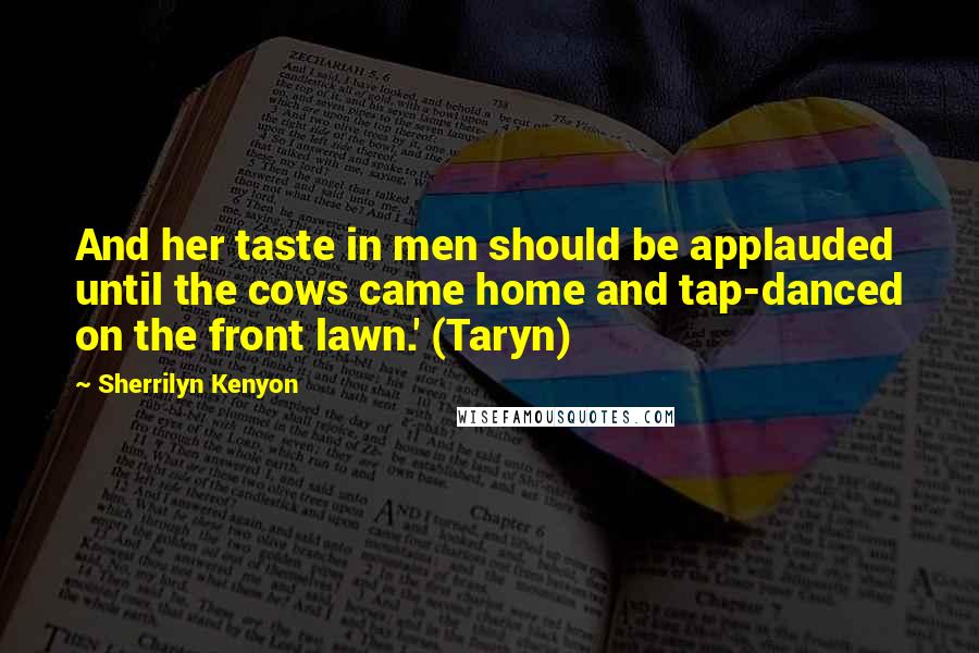 Sherrilyn Kenyon Quotes: And her taste in men should be applauded until the cows came home and tap-danced on the front lawn.' (Taryn)