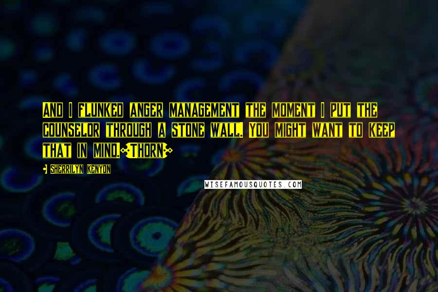 Sherrilyn Kenyon Quotes: And I flunked anger management the moment I put the counselor through a stone wall. You might want to keep that in mind.[Thorn]