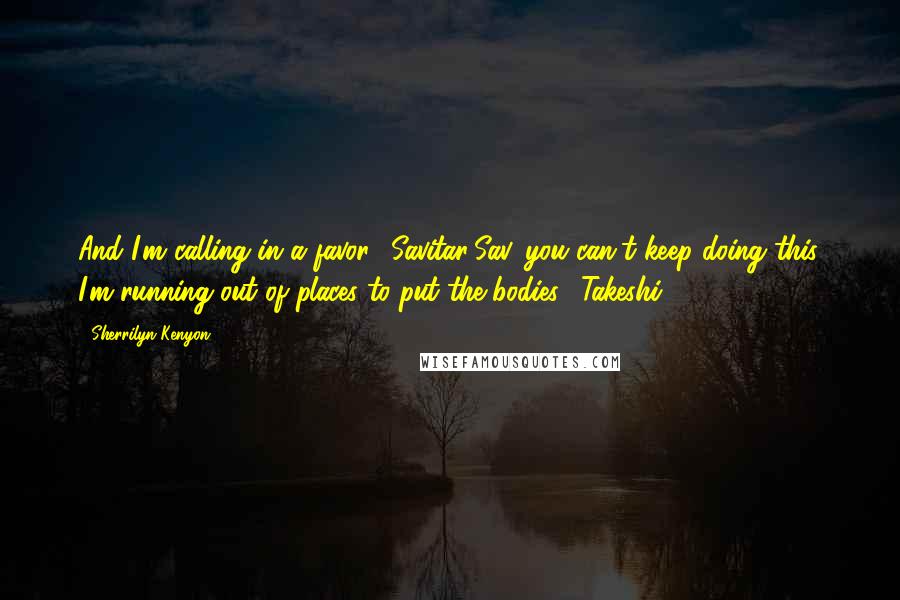 Sherrilyn Kenyon Quotes: And I'm calling in a favor. (Savitar)Sav, you can't keep doing this. I'm running out of places to put the bodies. (Takeshi)