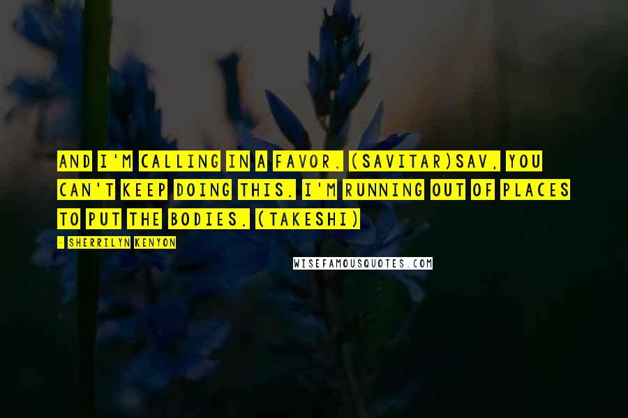 Sherrilyn Kenyon Quotes: And I'm calling in a favor. (Savitar)Sav, you can't keep doing this. I'm running out of places to put the bodies. (Takeshi)