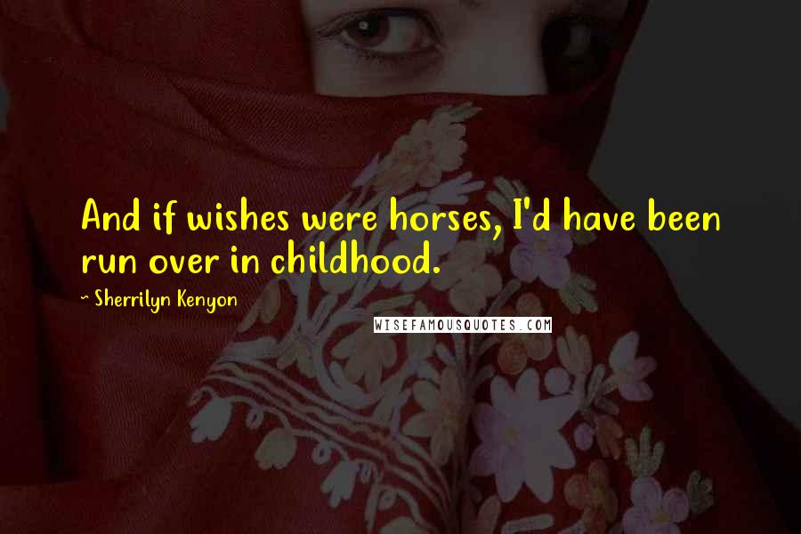 Sherrilyn Kenyon Quotes: And if wishes were horses, I'd have been run over in childhood.