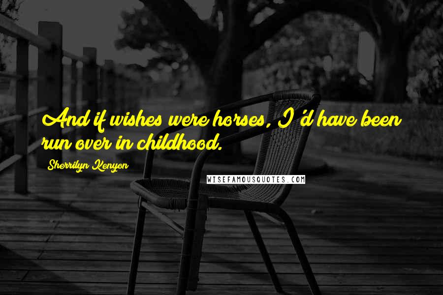 Sherrilyn Kenyon Quotes: And if wishes were horses, I'd have been run over in childhood.