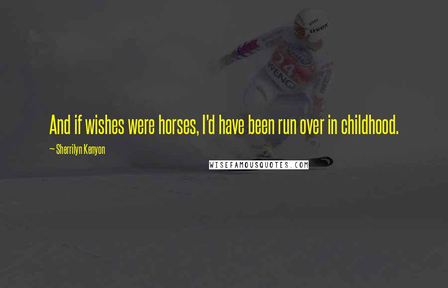 Sherrilyn Kenyon Quotes: And if wishes were horses, I'd have been run over in childhood.