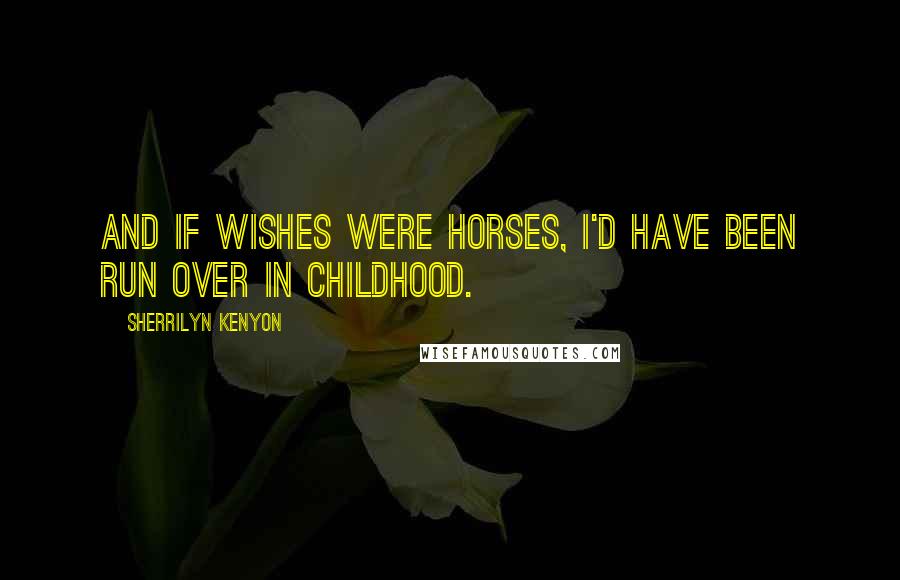 Sherrilyn Kenyon Quotes: And if wishes were horses, I'd have been run over in childhood.