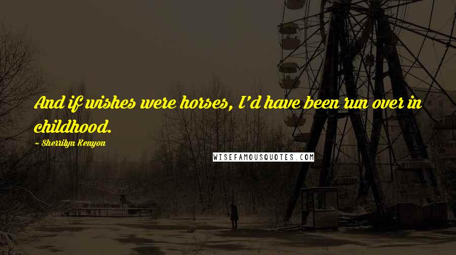 Sherrilyn Kenyon Quotes: And if wishes were horses, I'd have been run over in childhood.