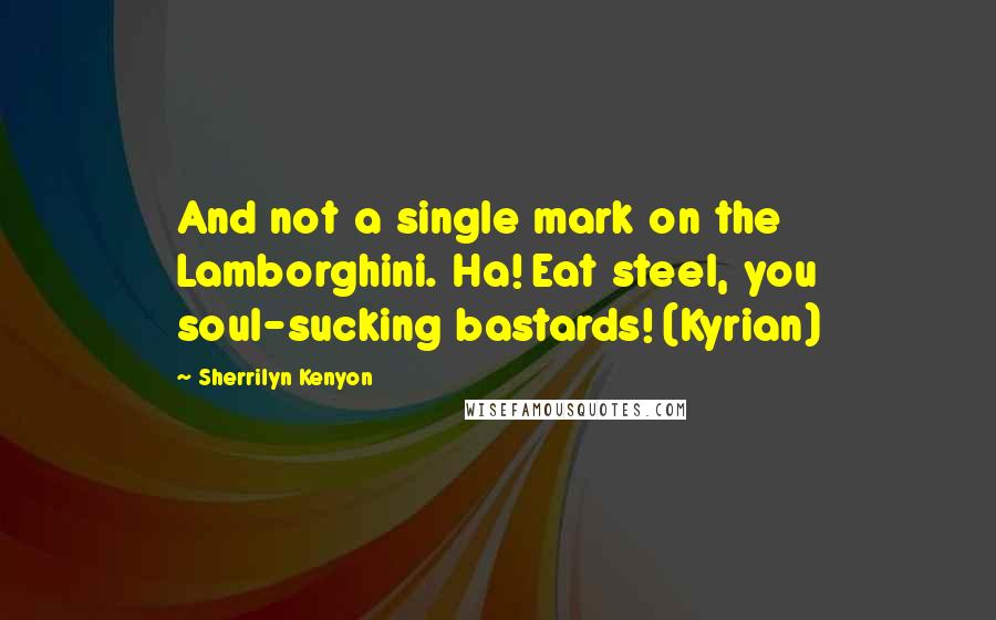 Sherrilyn Kenyon Quotes: And not a single mark on the Lamborghini. Ha! Eat steel, you soul-sucking bastards! (Kyrian)
