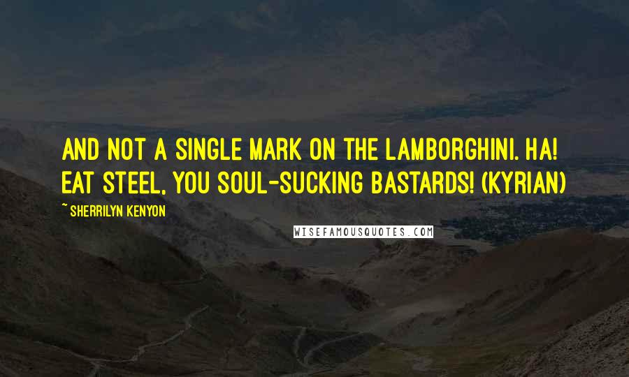 Sherrilyn Kenyon Quotes: And not a single mark on the Lamborghini. Ha! Eat steel, you soul-sucking bastards! (Kyrian)