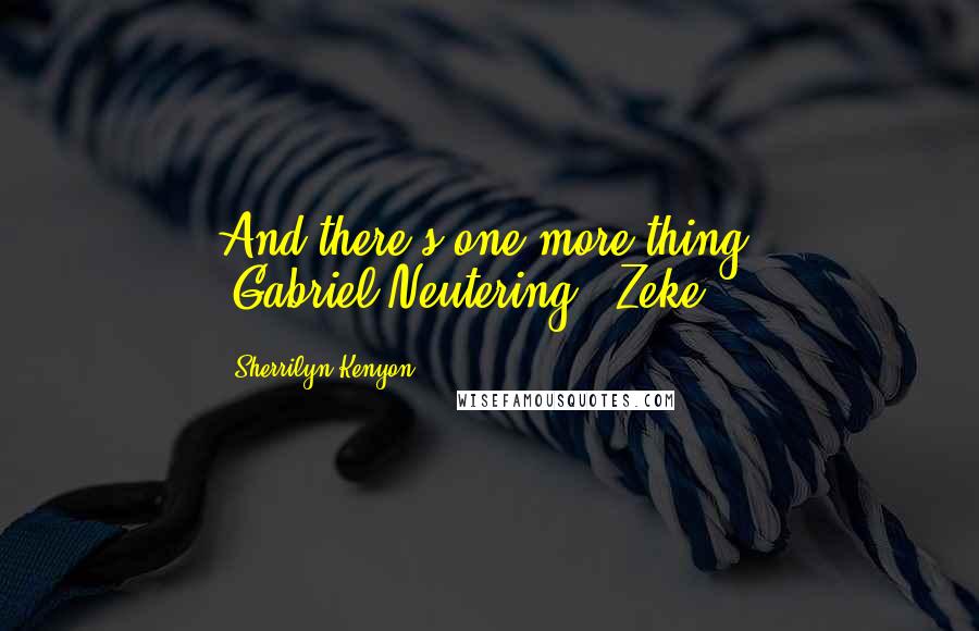 Sherrilyn Kenyon Quotes: And there's one more thing. (Gabriel)Neutering? (Zeke)