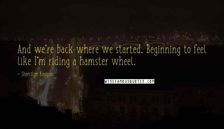 Sherrilyn Kenyon Quotes: And we're back where we started. Beginning to feel like I'm riding a hamster wheel.