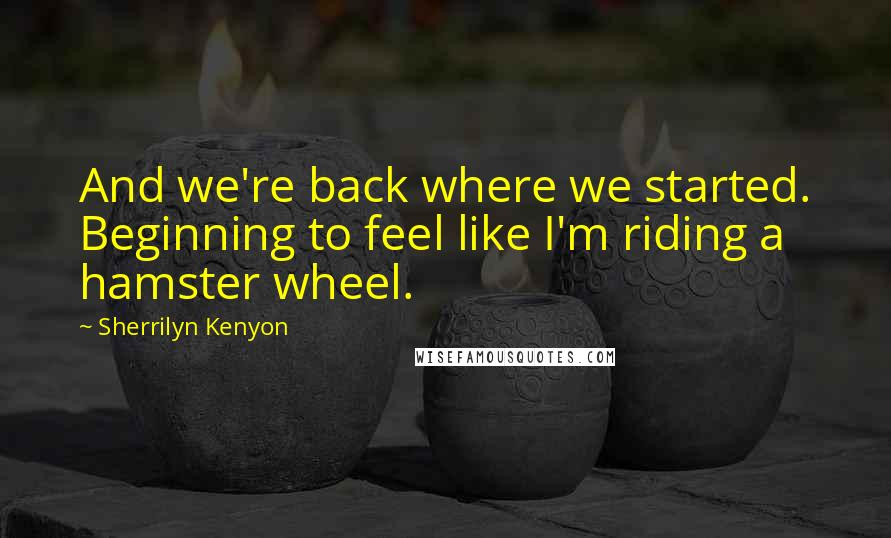 Sherrilyn Kenyon Quotes: And we're back where we started. Beginning to feel like I'm riding a hamster wheel.