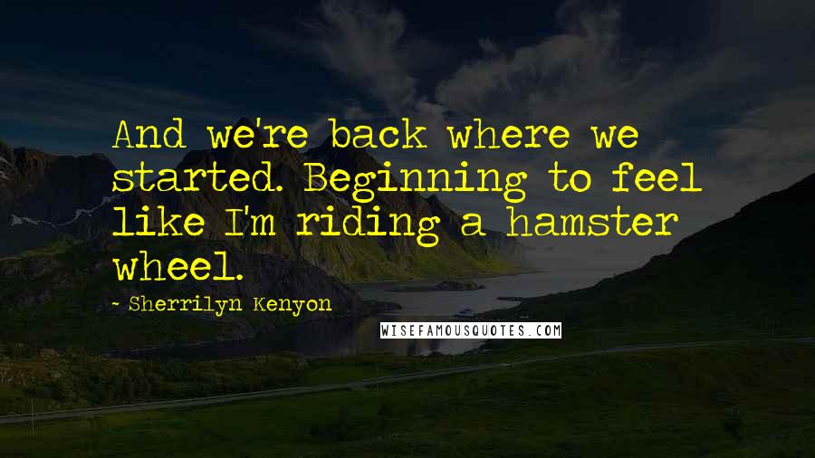 Sherrilyn Kenyon Quotes: And we're back where we started. Beginning to feel like I'm riding a hamster wheel.