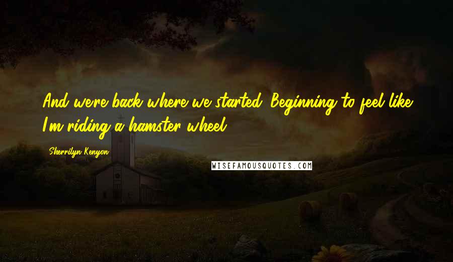 Sherrilyn Kenyon Quotes: And we're back where we started. Beginning to feel like I'm riding a hamster wheel.