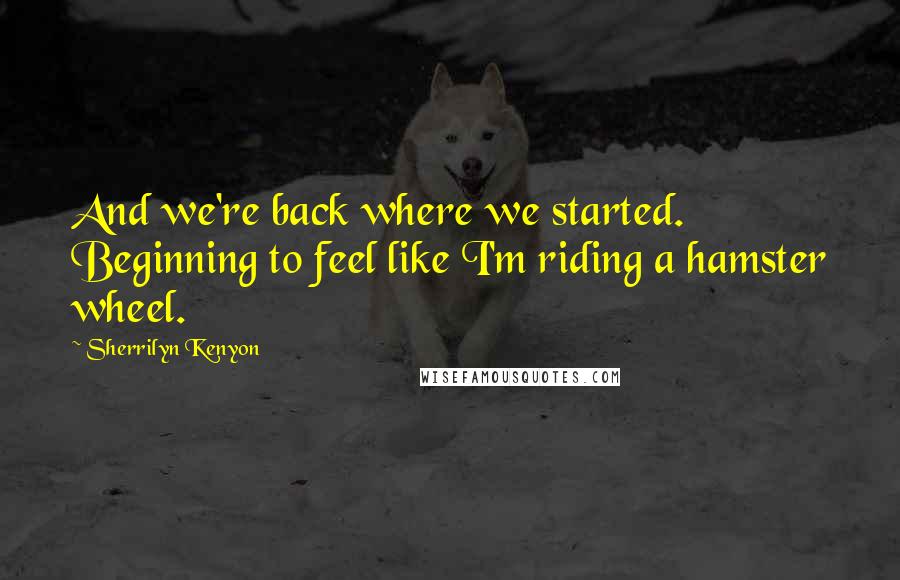 Sherrilyn Kenyon Quotes: And we're back where we started. Beginning to feel like I'm riding a hamster wheel.