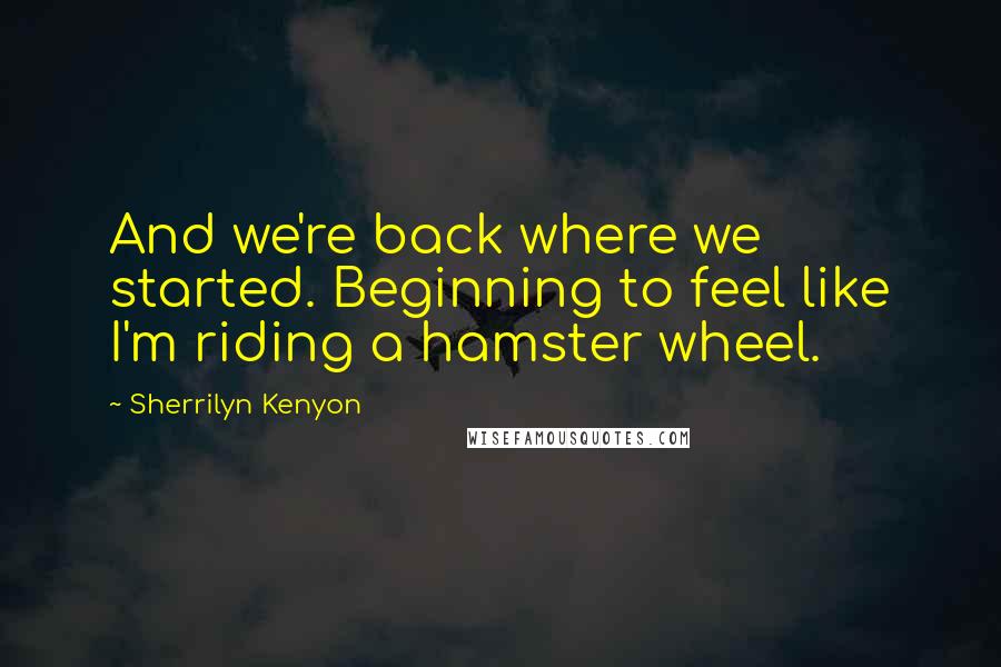 Sherrilyn Kenyon Quotes: And we're back where we started. Beginning to feel like I'm riding a hamster wheel.