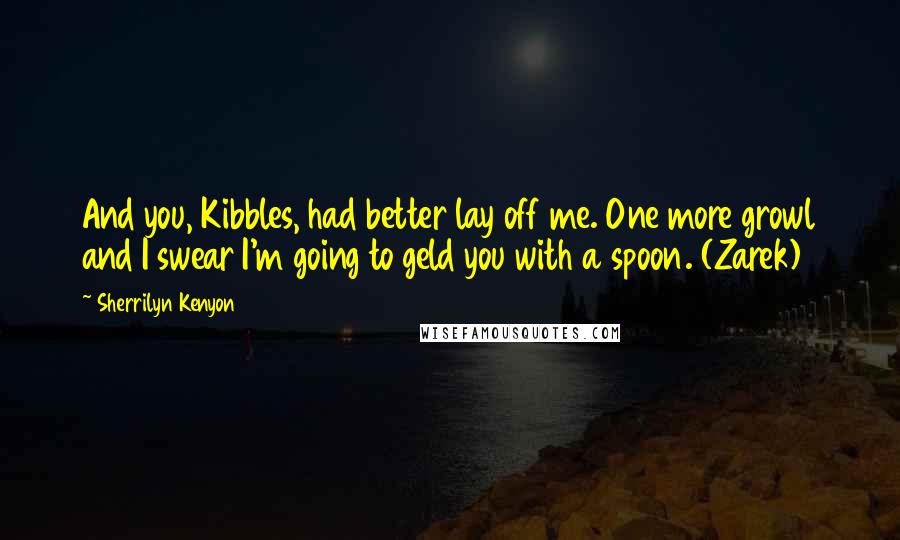 Sherrilyn Kenyon Quotes: And you, Kibbles, had better lay off me. One more growl and I swear I'm going to geld you with a spoon. (Zarek)