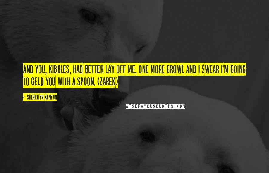 Sherrilyn Kenyon Quotes: And you, Kibbles, had better lay off me. One more growl and I swear I'm going to geld you with a spoon. (Zarek)