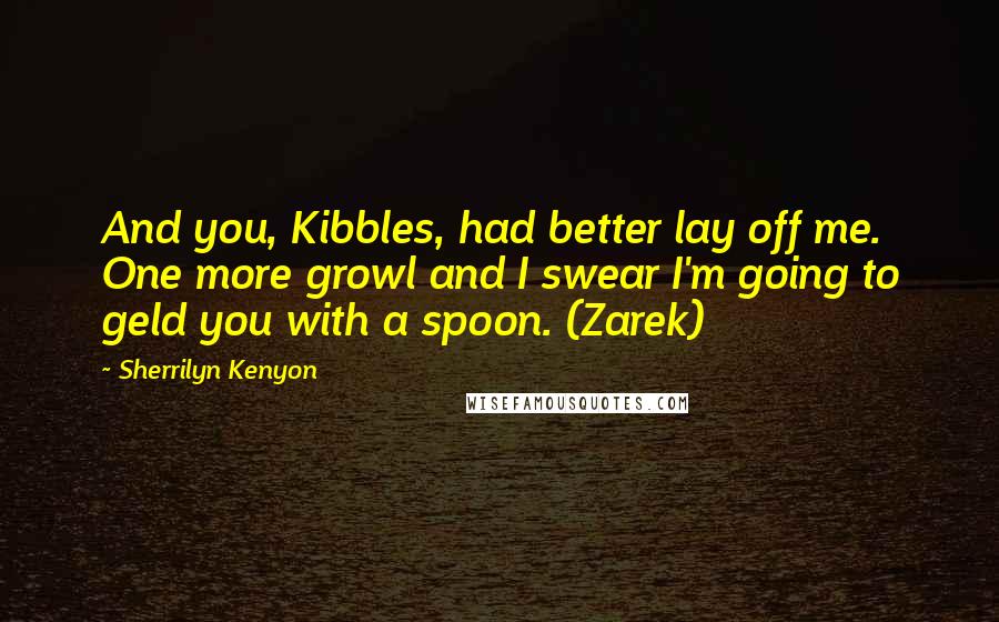 Sherrilyn Kenyon Quotes: And you, Kibbles, had better lay off me. One more growl and I swear I'm going to geld you with a spoon. (Zarek)