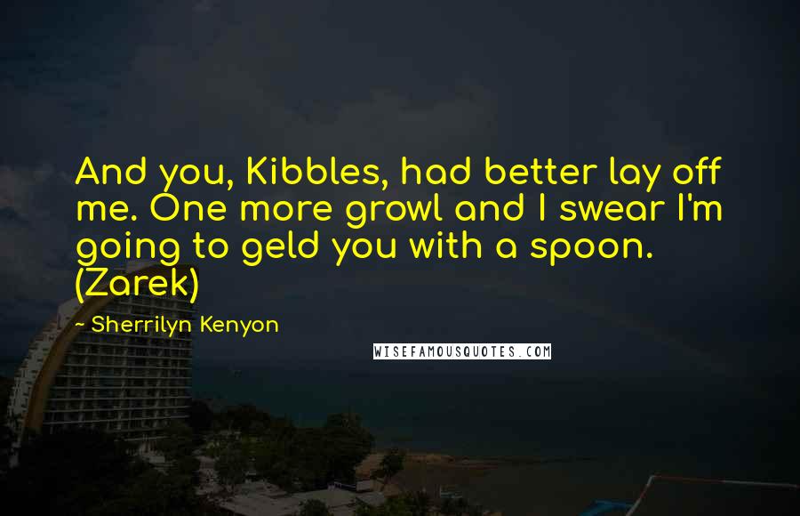 Sherrilyn Kenyon Quotes: And you, Kibbles, had better lay off me. One more growl and I swear I'm going to geld you with a spoon. (Zarek)