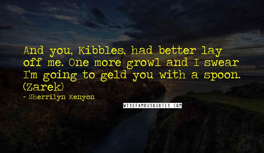 Sherrilyn Kenyon Quotes: And you, Kibbles, had better lay off me. One more growl and I swear I'm going to geld you with a spoon. (Zarek)