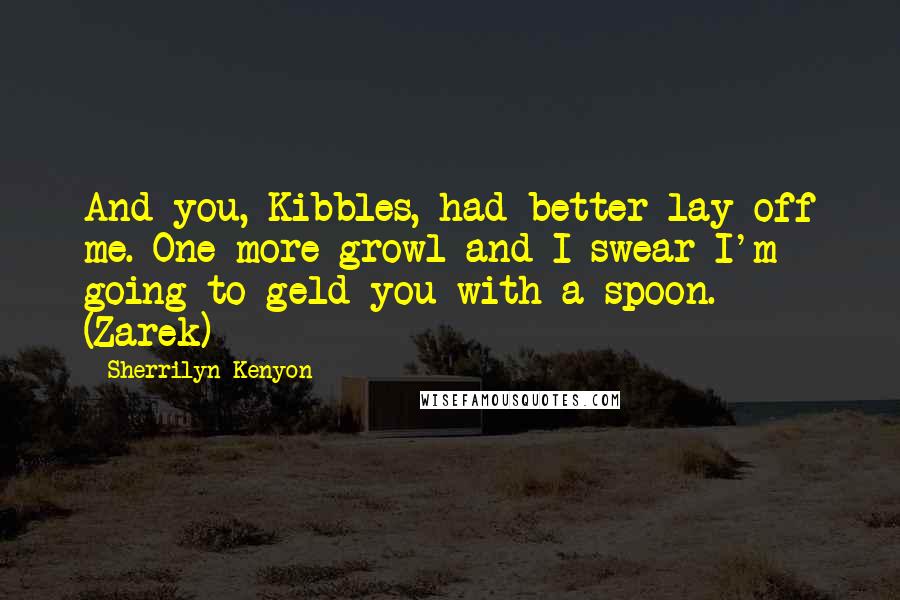 Sherrilyn Kenyon Quotes: And you, Kibbles, had better lay off me. One more growl and I swear I'm going to geld you with a spoon. (Zarek)