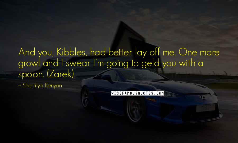 Sherrilyn Kenyon Quotes: And you, Kibbles, had better lay off me. One more growl and I swear I'm going to geld you with a spoon. (Zarek)
