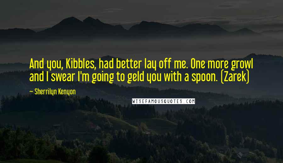 Sherrilyn Kenyon Quotes: And you, Kibbles, had better lay off me. One more growl and I swear I'm going to geld you with a spoon. (Zarek)