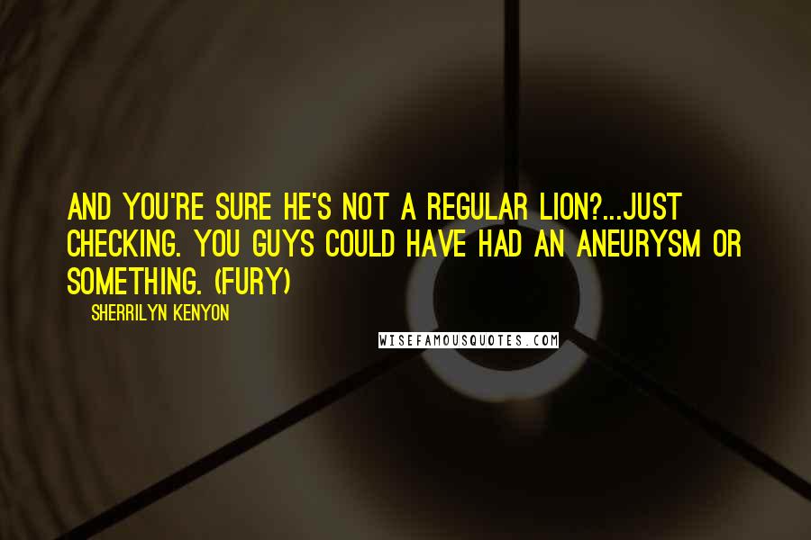 Sherrilyn Kenyon Quotes: And you're sure he's not a regular lion?...Just checking. You guys could have had an aneurysm or something. (Fury)